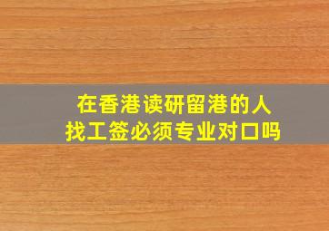 在香港读研留港的人找工签必须专业对口吗