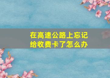 在高速公路上忘记给收费卡了怎么办