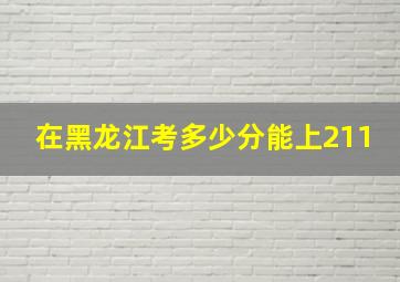 在黑龙江考多少分能上211