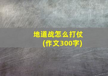 地道战怎么打仗(作文300字)