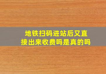 地铁扫码进站后又直接出来收费吗是真的吗