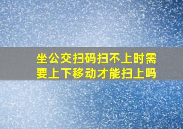 坐公交扫码扫不上时需要上下移动才能扫上吗