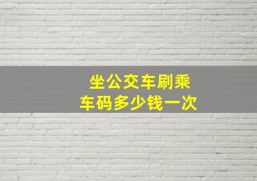 坐公交车刷乘车码多少钱一次