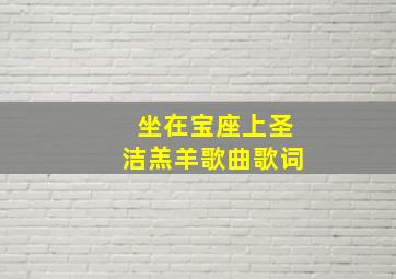 坐在宝座上圣洁羔羊歌曲歌词