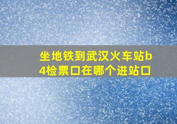 坐地铁到武汉火车站b4检票口在哪个进站口