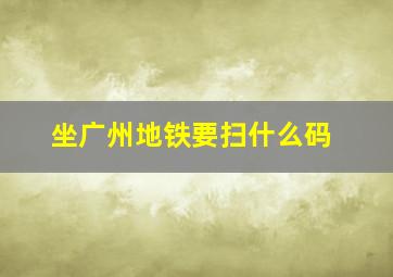 坐广州地铁要扫什么码