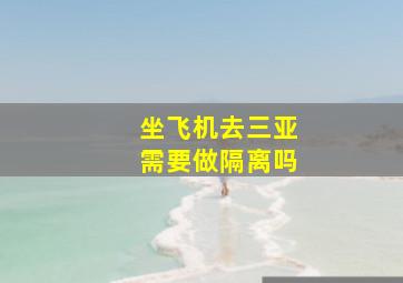 坐飞机去三亚需要做隔离吗