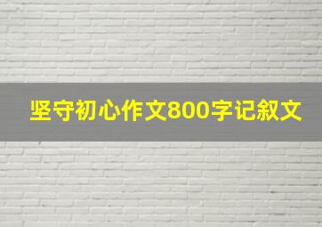 坚守初心作文800字记叙文