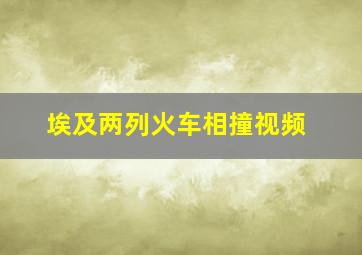 埃及两列火车相撞视频