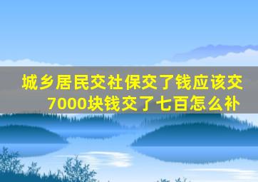 城乡居民交社保交了钱应该交7000块钱交了七百怎么补