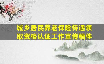 城乡居民养老保险待遇领取资格认证工作宣传稿件