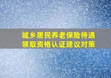 城乡居民养老保险待遇领取资格认证建议对策