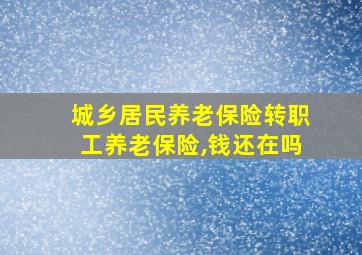 城乡居民养老保险转职工养老保险,钱还在吗