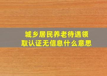 城乡居民养老待遇领取认证无信息什么意思