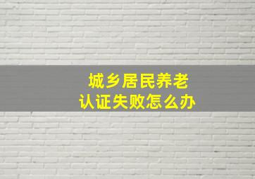 城乡居民养老认证失败怎么办