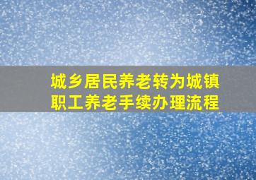 城乡居民养老转为城镇职工养老手续办理流程