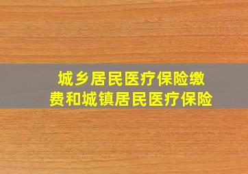 城乡居民医疗保险缴费和城镇居民医疗保险