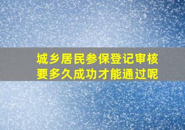 城乡居民参保登记审核要多久成功才能通过呢