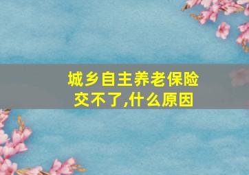 城乡自主养老保险交不了,什么原因