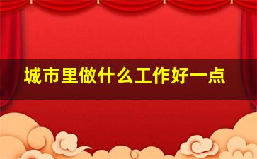 城市里做什么工作好一点