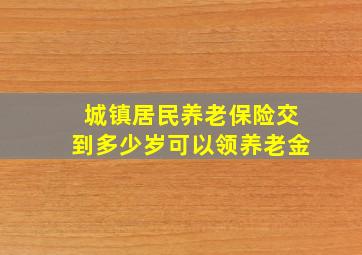 城镇居民养老保险交到多少岁可以领养老金