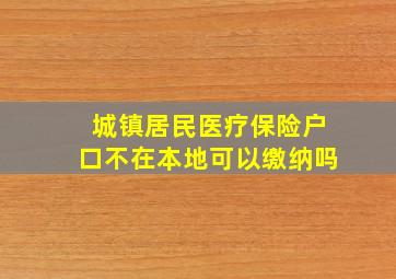 城镇居民医疗保险户口不在本地可以缴纳吗