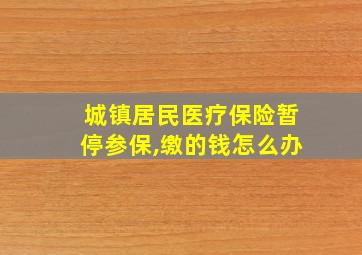 城镇居民医疗保险暂停参保,缴的钱怎么办