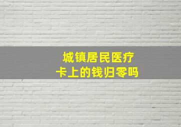 城镇居民医疗卡上的钱归零吗