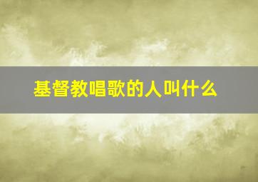 基督教唱歌的人叫什么