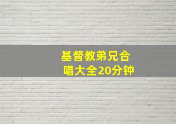 基督教弟兄合唱大全20分钟