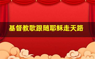 基督教歌跟随耶稣走天路