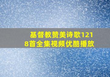 基督教赞美诗歌1218首全集视频优酷播放