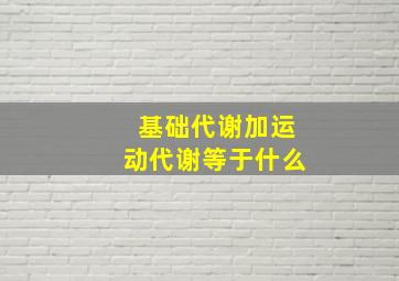 基础代谢加运动代谢等于什么