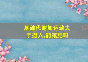 基础代谢加运动大于摄入,能减肥吗