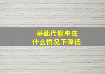 基础代谢率在什么情况下降低