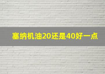 塞纳机油20还是40好一点