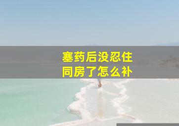 塞药后没忍住同房了怎么补