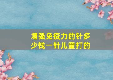 增强免疫力的针多少钱一针儿童打的