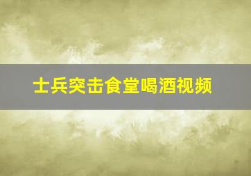 士兵突击食堂喝酒视频