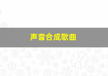 声音合成歌曲