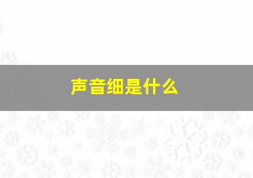 声音细是什么