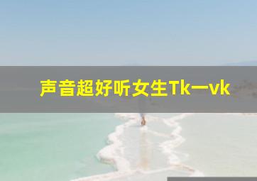 声音超好听女生Tk一vk