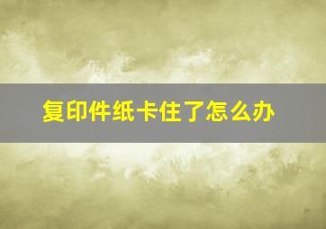 复印件纸卡住了怎么办