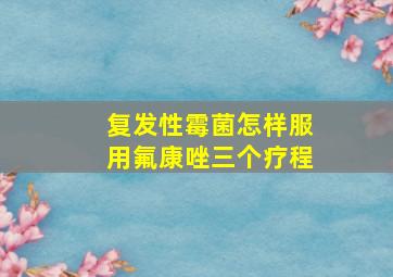 复发性霉菌怎样服用氟康唑三个疗程