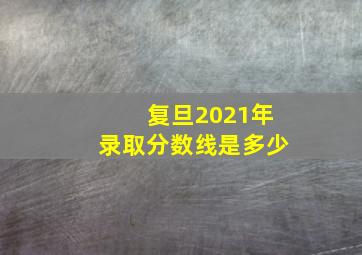 复旦2021年录取分数线是多少