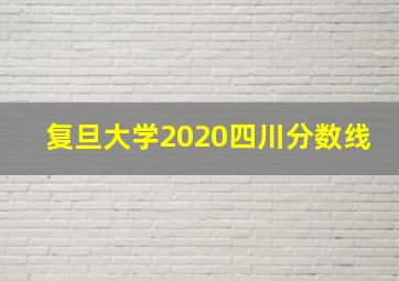 复旦大学2020四川分数线