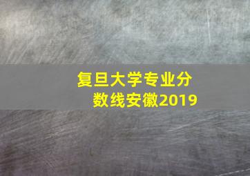 复旦大学专业分数线安徽2019