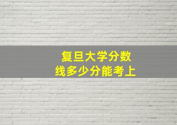 复旦大学分数线多少分能考上