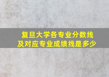 复旦大学各专业分数线及对应专业成绩线是多少