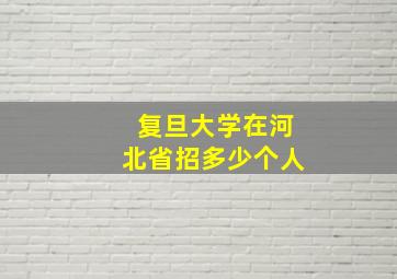 复旦大学在河北省招多少个人